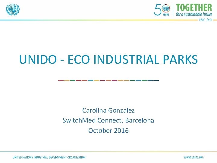 UNIDO - ECO INDUSTRIAL PARKS Carolina Gonzalez Switch. Med Connect, Barcelona October 2016 