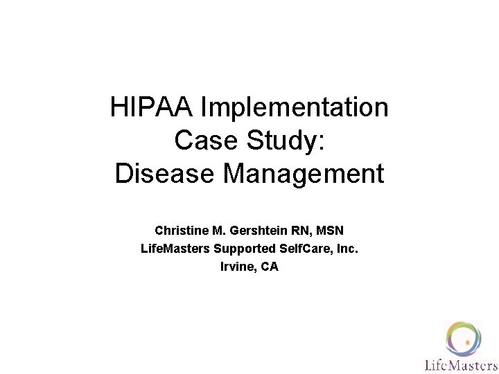 HIPAA Implementation Case Study: Disease Management Christine M. Gershtein RN, MSN Life. Masters Supported