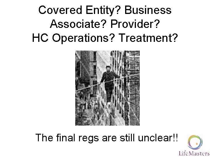 Covered Entity? Business Associate? Provider? HC Operations? Treatment? The final regs are still unclear!!