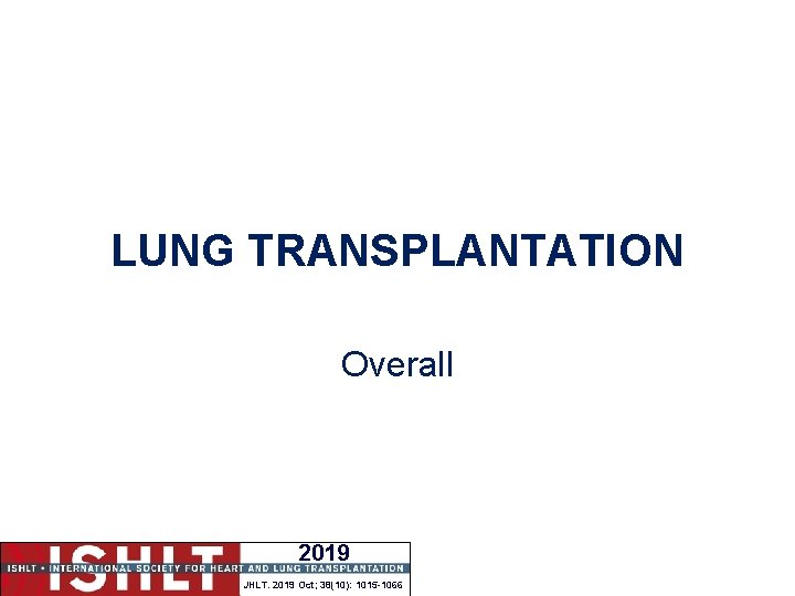 LUNG TRANSPLANTATION Overall 2019 JHLT. 2019 Oct; 38(10): 1015 -1066 