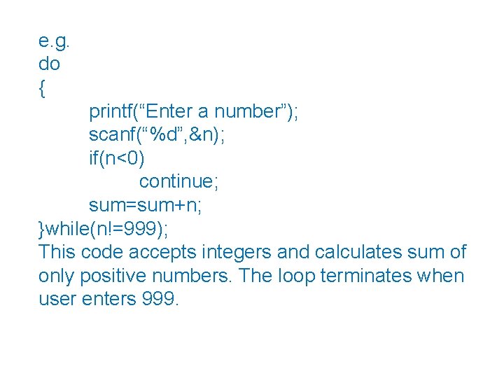 e. g. do { printf(“Enter a number”); scanf(“%d”, &n); if(n<0) continue; sum=sum+n; }while(n!=999); This