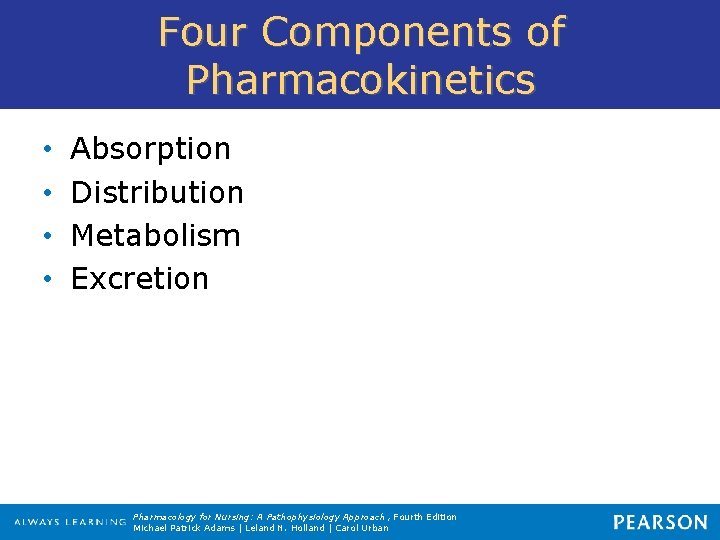 Four Components of Pharmacokinetics • • Absorption Distribution Metabolism Excretion Pharmacology for Nursing: A