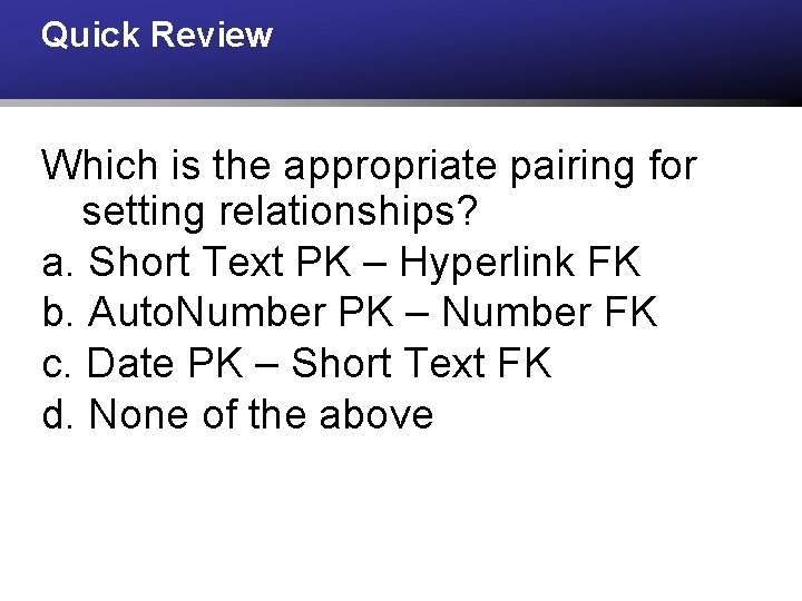 Quick Review Which is the appropriate pairing for setting relationships? a. Short Text PK
