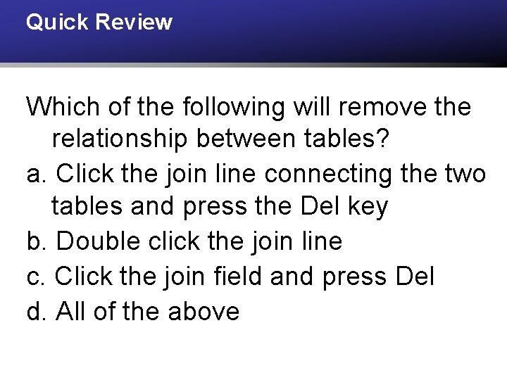 Quick Review Which of the following will remove the relationship between tables? a. Click