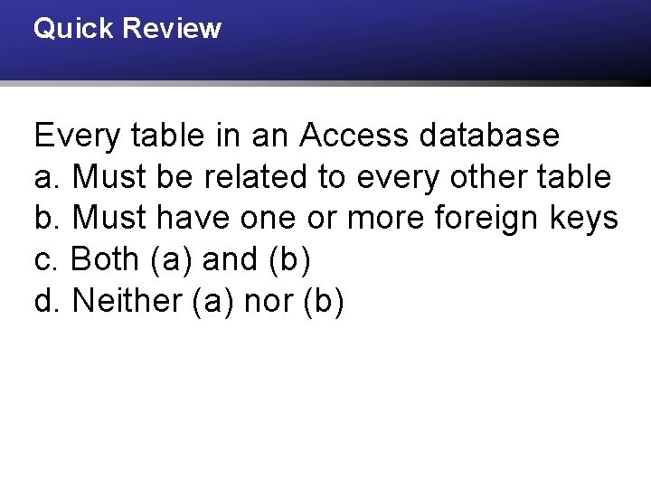 Quick Review Every table in an Access database a. Must be related to every