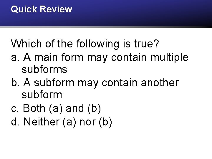 Quick Review Which of the following is true? a. A main form may contain