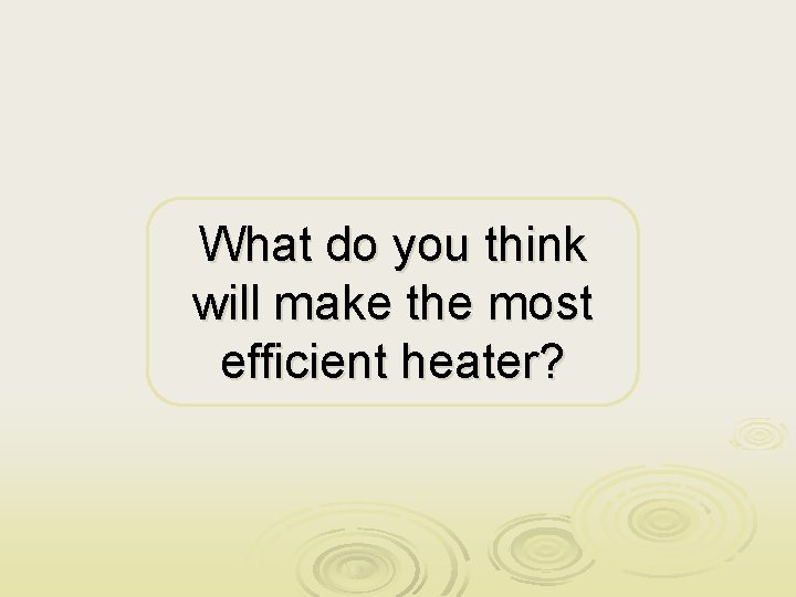 What do you think will make the most efficient heater? 