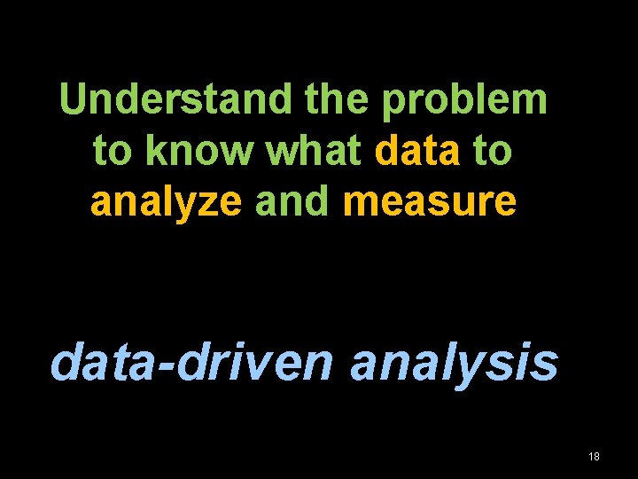 Understand the problem to know what data to analyze and measure data-driven analysis 18