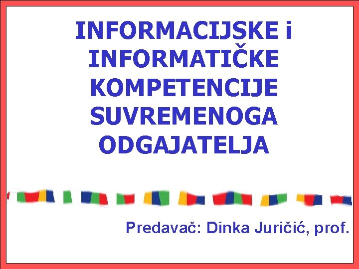 INFORMACIJSKE i INFORMATIČKE KOMPETENCIJE SUVREMENOGA ODGAJATELJA Predavač: Dinka Juričić, prof. 