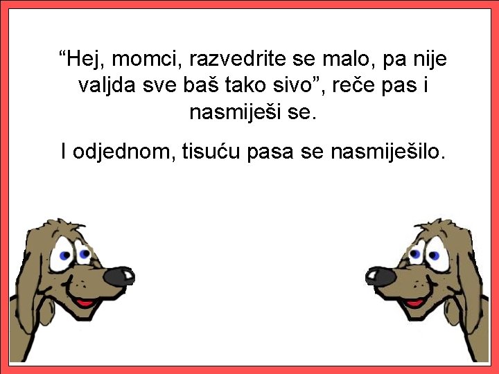 “Hej, momci, razvedrite se malo, pa nije valjda sve baš tako sivo”, reče pas