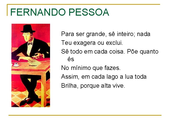 FERNANDO PESSOA Para ser grande, sê inteiro; nada Teu exagera ou exclui. Sê todo