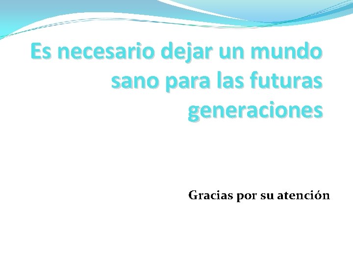 Es necesario dejar un mundo sano para las futuras generaciones Gracias por su atención