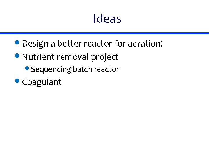 Ideas • Design a better reactor for aeration! • Nutrient removal project • Sequencing