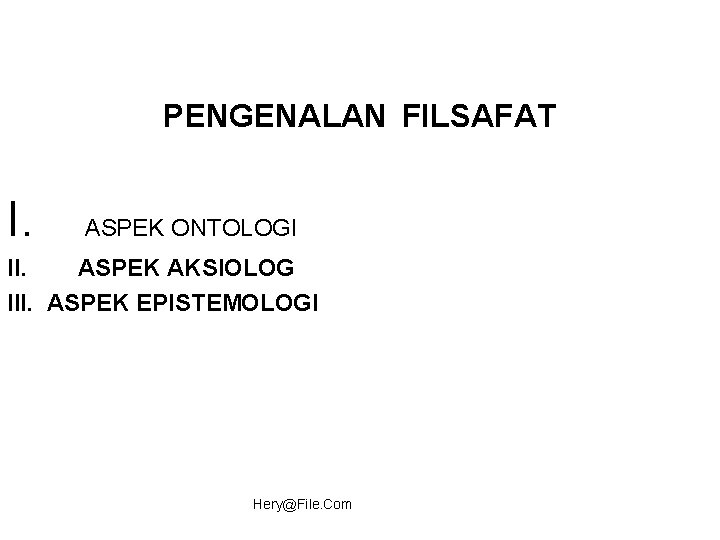 PENGENALAN FILSAFAT I. ASPEK ONTOLOGI II. ASPEK AKSIOLOG III. ASPEK EPISTEMOLOGI Hery@File. Com 