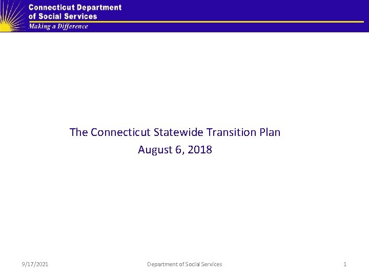 The Connecticut Statewide Transition Plan August 6, 2018 9/17/2021 Department of Social Services 1 The Connecticut Statewide Transition Plan August 6, 2018 9/17/2021 Department of Social Services 1