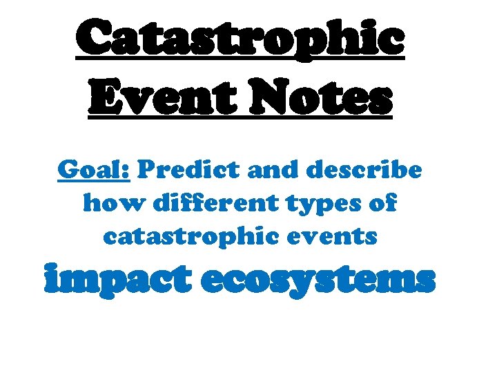 Catastrophic Event Notes Goal: Predict and describe how different types of catastrophic events impact