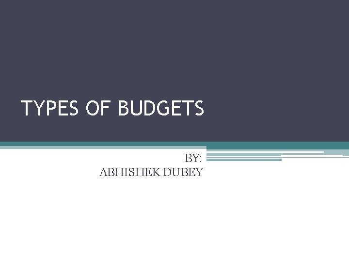 TYPES OF BUDGETS BY: ABHISHEK DUBEY 