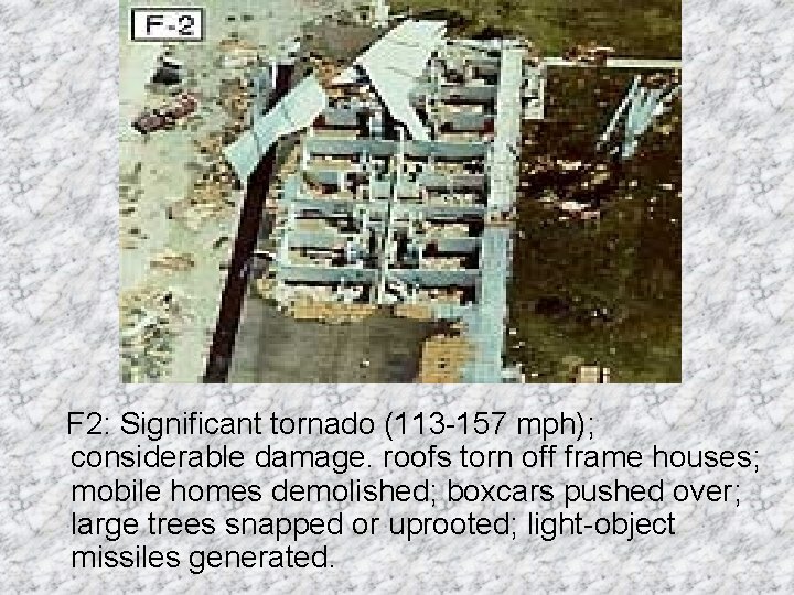 F 2: Significant tornado (113 -157 mph); considerable damage. roofs torn off frame houses; F 2: Significant tornado (113 -157 mph); considerable damage. roofs torn off frame houses;