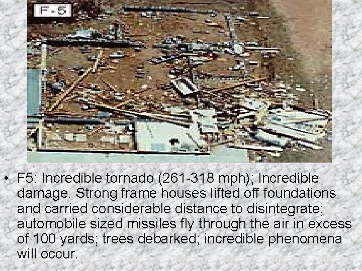 • F 5: Incredible tornado (261 -318 mph); Incredible damage. Strong frame houses • F 5: Incredible tornado (261 -318 mph); Incredible damage. Strong frame houses