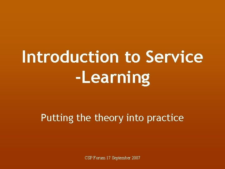 Introduction to Service -Learning Putting theory into practice CSP Forum 17 September 2007 