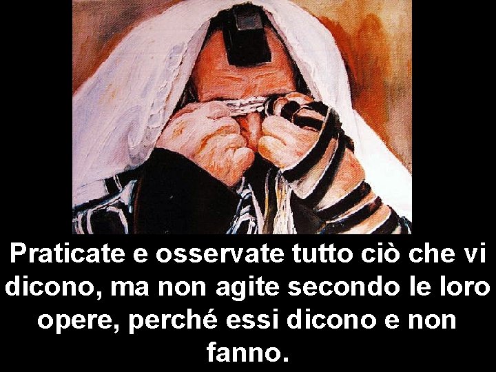 Praticate e osservate tutto ciò che vi dicono, ma non agite secondo le loro