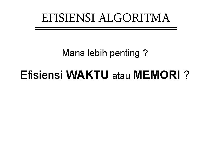 EFISIENSI ALGORITMA Mana lebih penting ? Efisiensi WAKTU atau MEMORI ? 