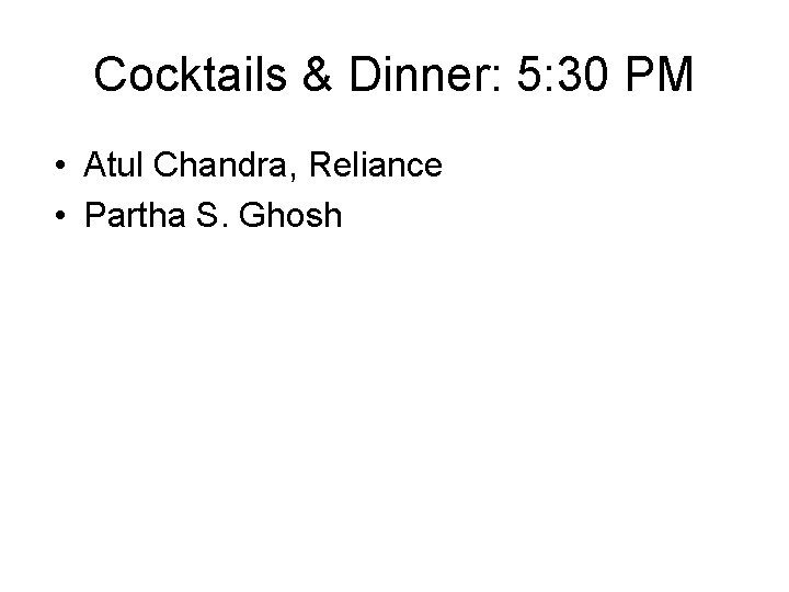 Cocktails & Dinner: 5: 30 PM • Atul Chandra, Reliance • Partha S. Ghosh