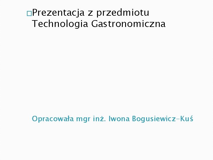 �Prezentacja z przedmiotu Technologia Gastronomiczna Opracowała mgr inż. Iwona Bogusiewicz-Kuś 