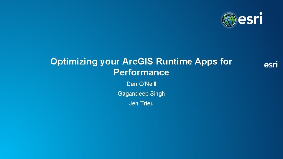 Optimizing your Arc. GIS Runtime Apps for Performance Dan O’Neill Gagandeep Singh Jen Trieu