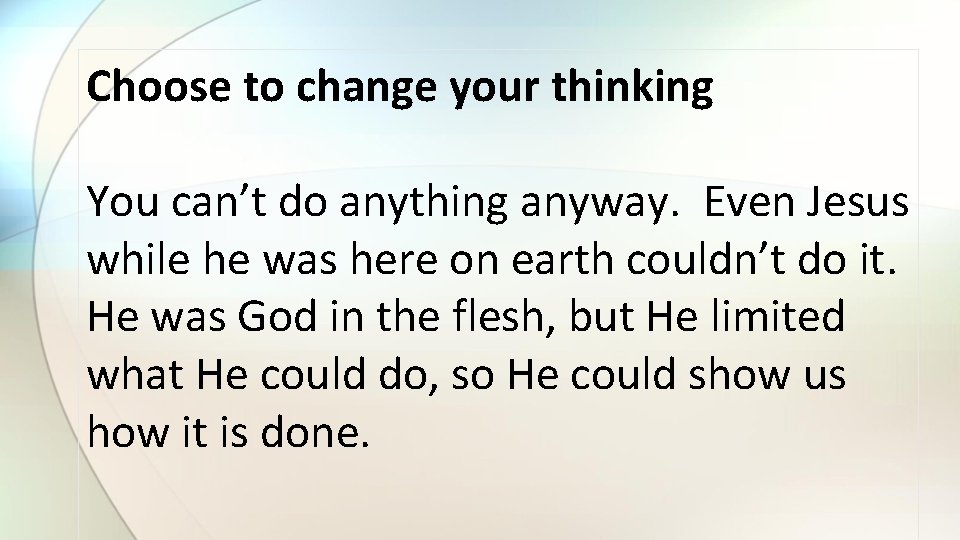 Choose to change your thinking You can’t do anything anyway. Even Jesus while he