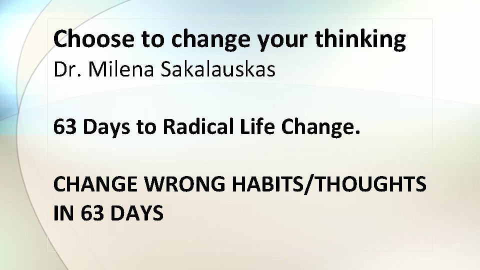 Choose to change your thinking Dr. Milena Sakalauskas 63 Days to Radical Life Change.