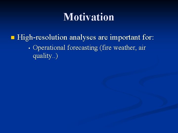 Motivation n High-resolution analyses are important for: • Operational forecasting (fire weather, air quality.