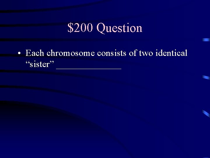 $200 Question • Each chromosome consists of two identical “sister” _______ 