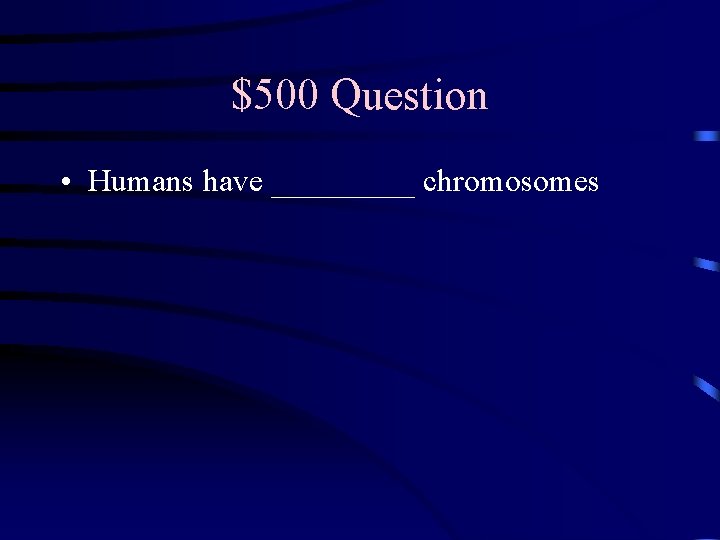 $500 Question • Humans have _____ chromosomes 