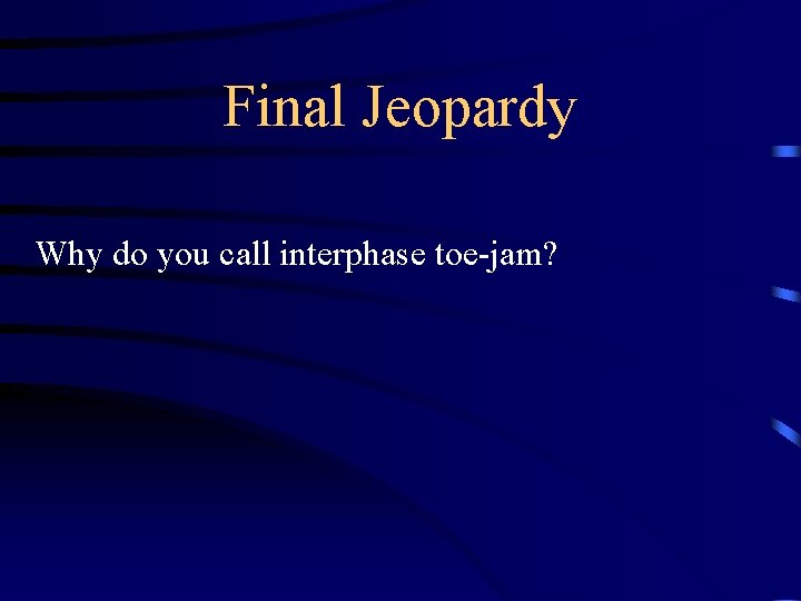 Final Jeopardy Why do you call interphase toe-jam? 