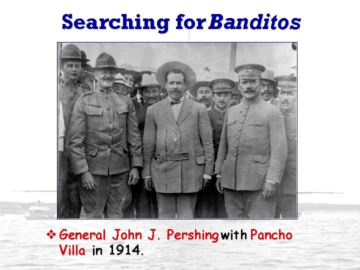 Searching for Banditos v General John J. Pershing with Pancho Villa in 1914. 