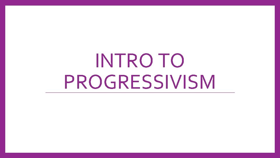 INTRO TO PROGRESSIVISM 