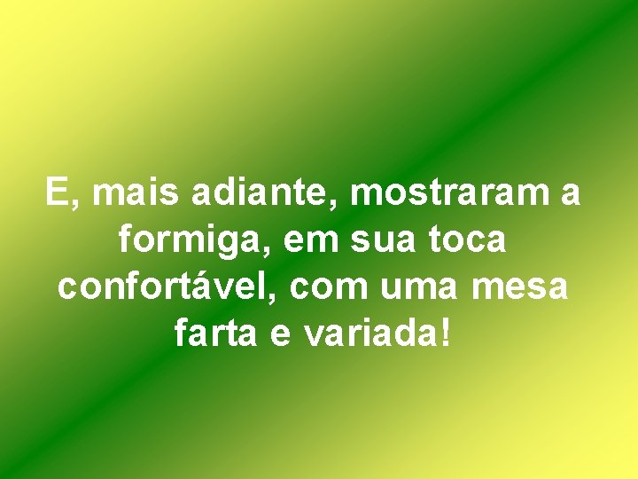 E, mais adiante, mostraram a formiga, em sua toca confortável, com uma mesa farta