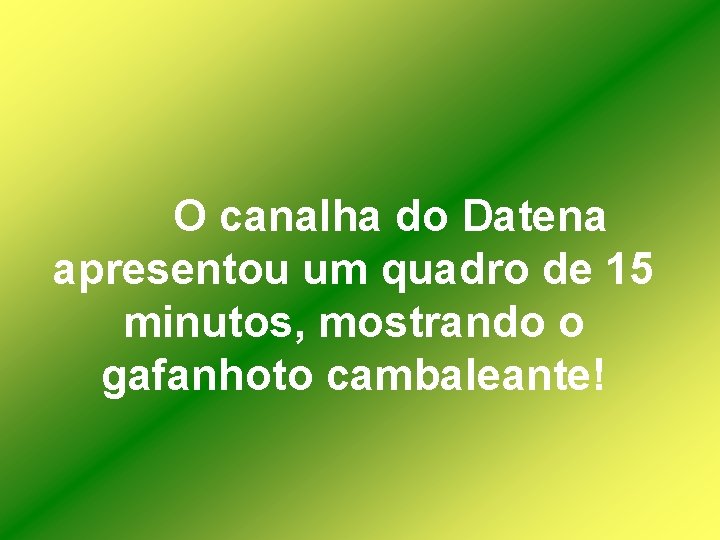 O canalha do Datena apresentou um quadro de 15 minutos, mostrando o gafanhoto cambaleante!