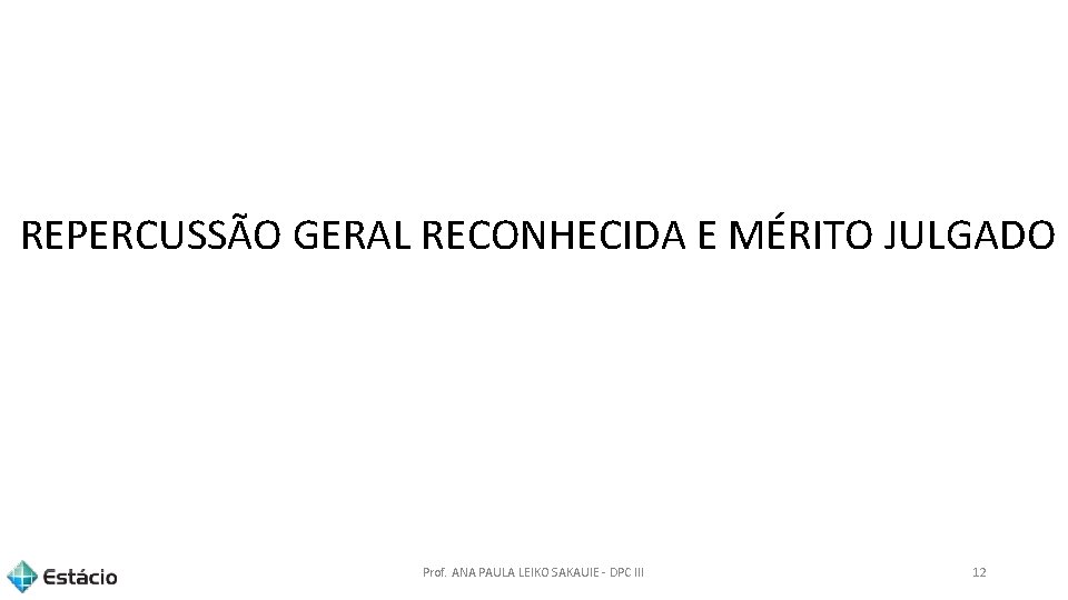 REPERCUSSÃO GERAL RECONHECIDA E MÉRITO JULGADO Prof. ANA PAULA LEIKO SAKAUIE - DPC III