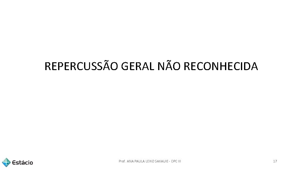 REPERCUSSÃO GERAL NÃO RECONHECIDA Prof. ANA PAULA LEIKO SAKAUIE - DPC III 17 