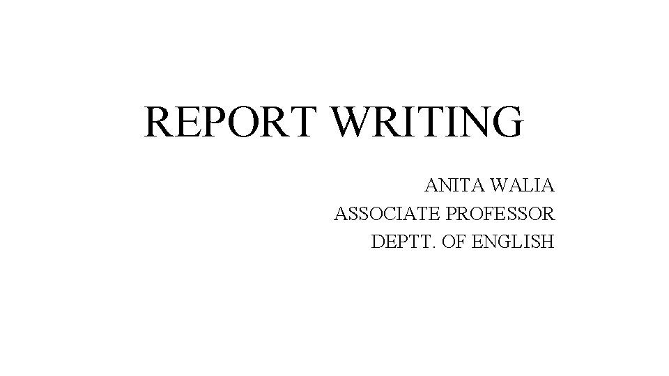REPORT WRITING ANITA WALIA ASSOCIATE PROFESSOR DEPTT. OF ENGLISH 