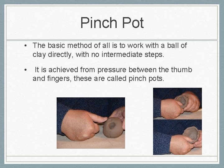 Pinch Pot • The basic method of all is to work with a ball