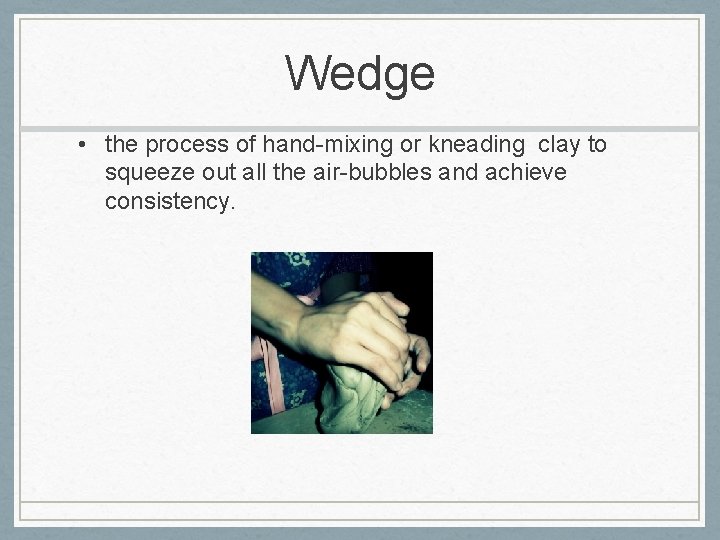 Wedge • the process of hand-mixing or kneading clay to squeeze out all the