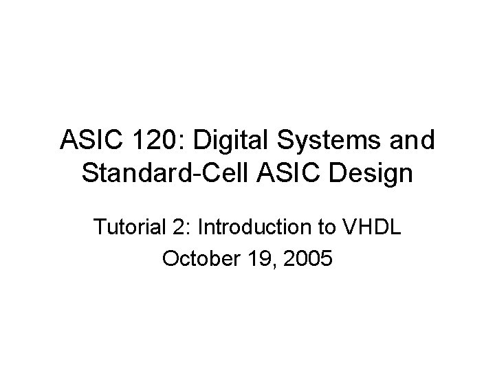 ASIC 120: Digital Systems and Standard-Cell ASIC Design Tutorial 2: Introduction to VHDL October