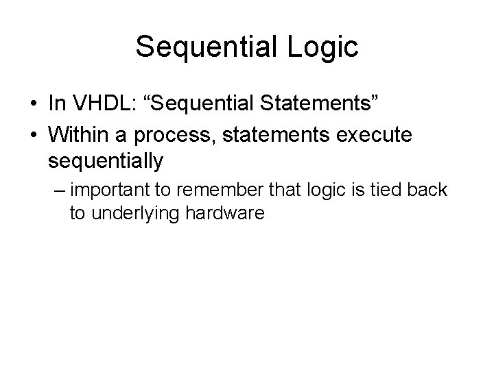 Sequential Logic • In VHDL: “Sequential Statements” • Within a process, statements execute sequentially