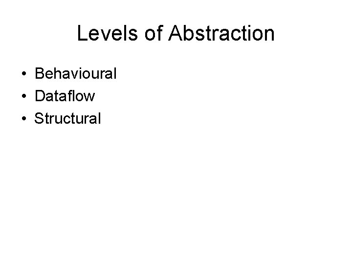 Levels of Abstraction • Behavioural • Dataflow • Structural 