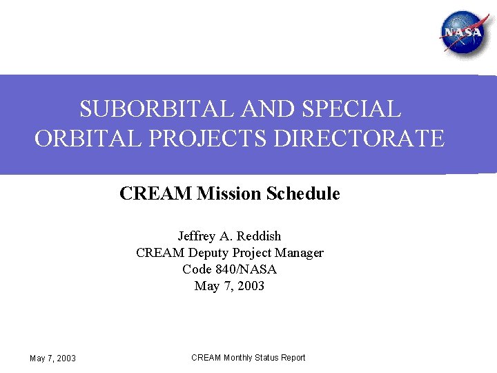 SUBORBITAL AND SPECIAL ORBITAL PROJECTS DIRECTORATE CREAM Mission Schedule Jeffrey A. Reddish CREAM Deputy