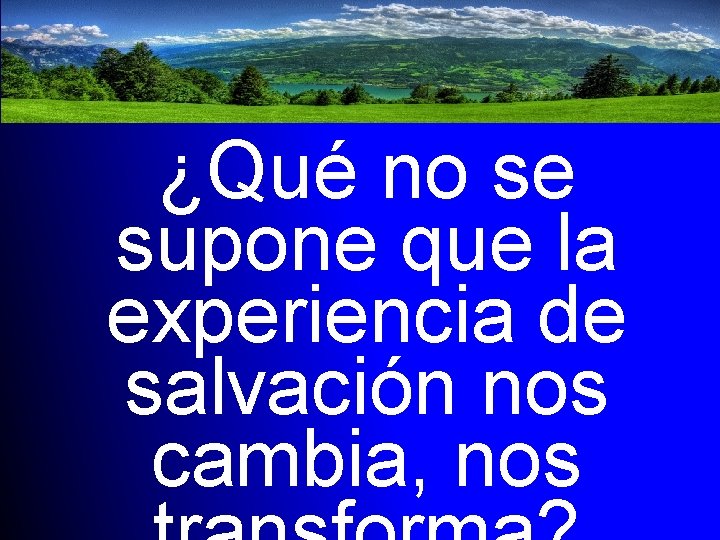 ¿Qué no se supone que la experiencia de salvación nos cambia, nos 