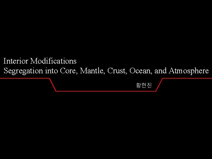 Interior Modifications Segregation into Core, Mantle, Crust, Ocean, and Atmosphere 황현진 